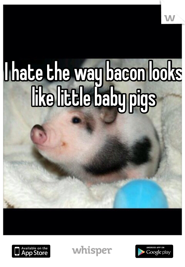 I hate the way bacon looks like little baby pigs