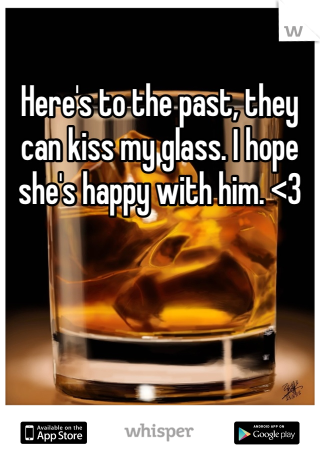 Here's to the past, they can kiss my glass. I hope she's happy with him. <3 