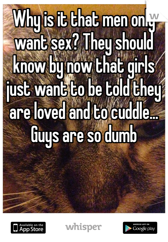 Why is it that men only want sex? They should know by now that girls just want to be told they are loved and to cuddle... Guys are so dumb