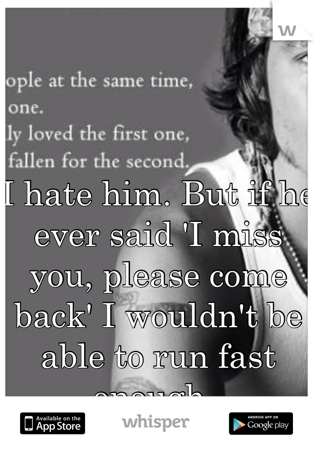 I hate him. But if he ever said 'I miss you, please come back' I wouldn't be able to run fast enough..