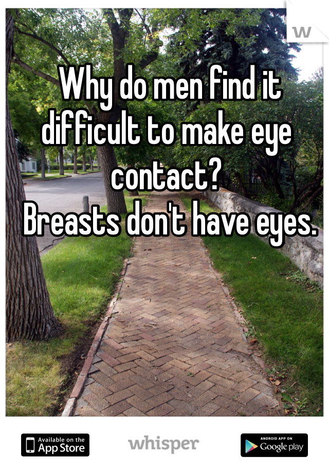  Why do men find it difficult to make eye contact? 
 Breasts don't have eyes. 
