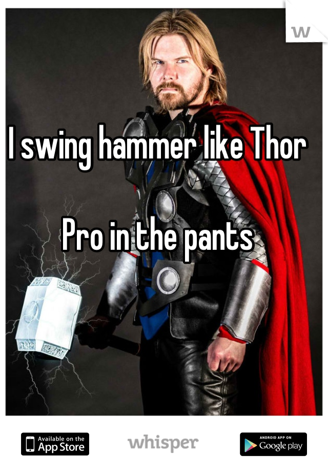 I swing hammer like Thor 

Pro in the pants