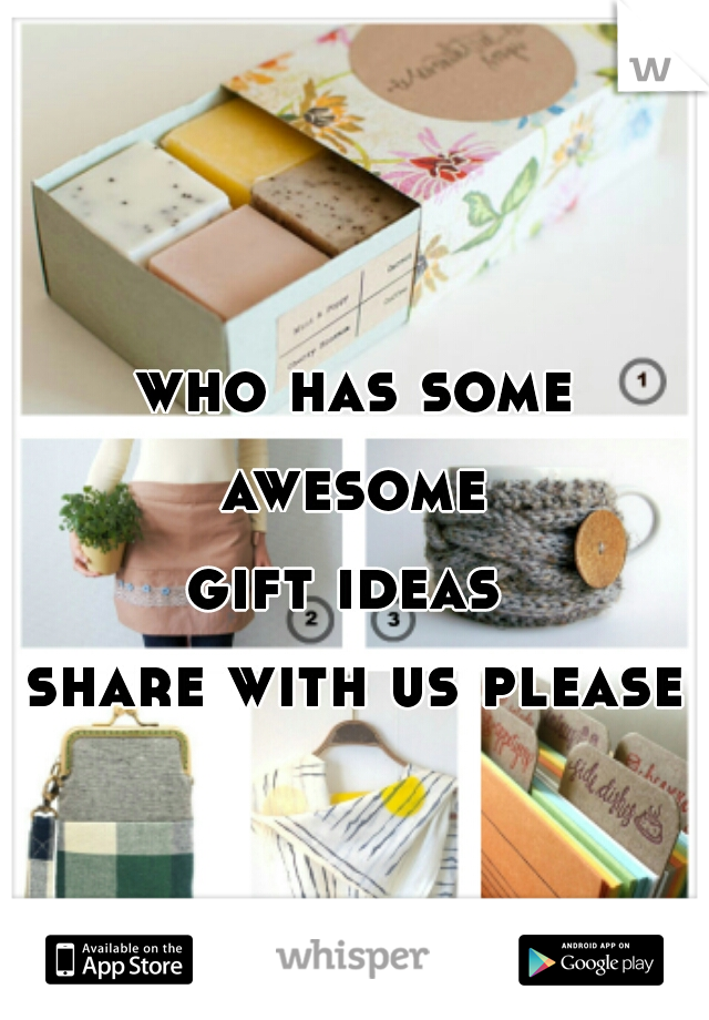 who has some
 awesome 
gift ideas 
share with us please