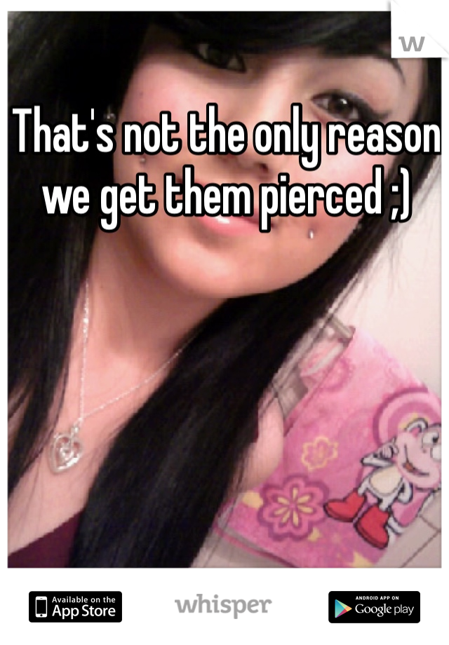 That's not the only reason we get them pierced ;)