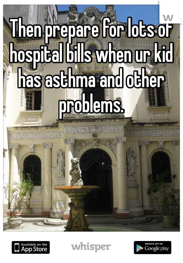 Then prepare for lots of hospital bills when ur kid has asthma and other problems. 