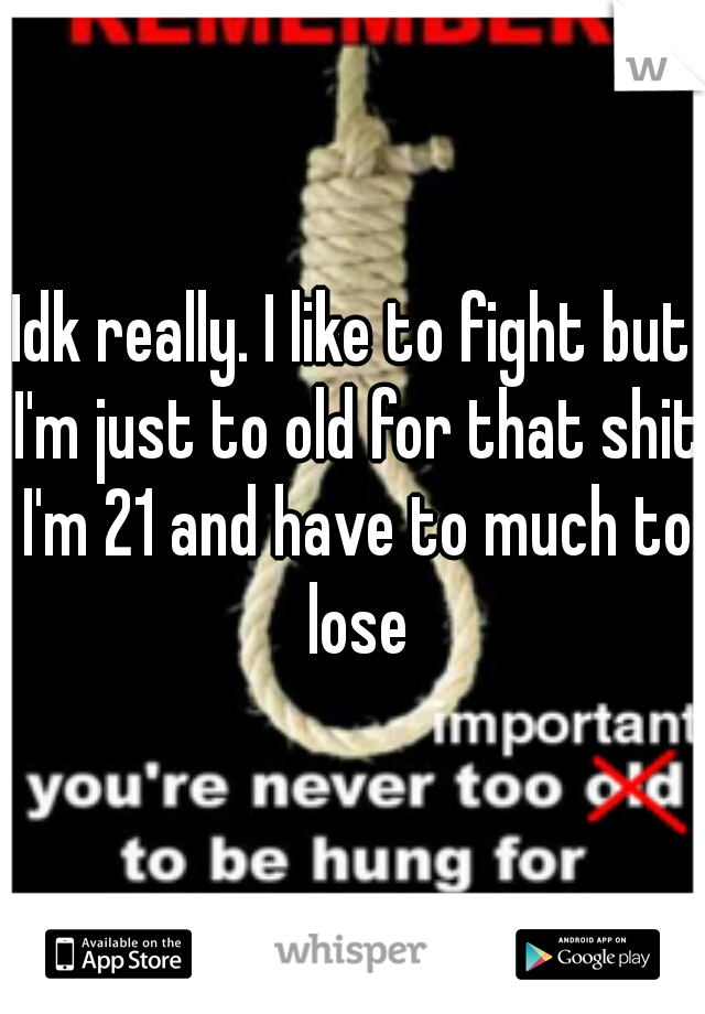 Idk really. I like to fight but I'm just to old for that shit I'm 21 and have to much to lose