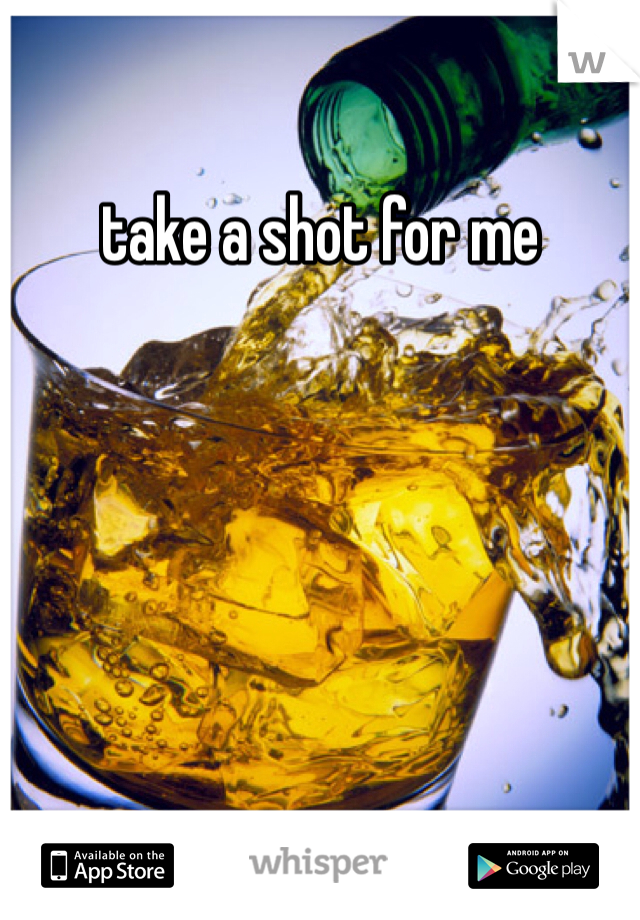 take a shot for me