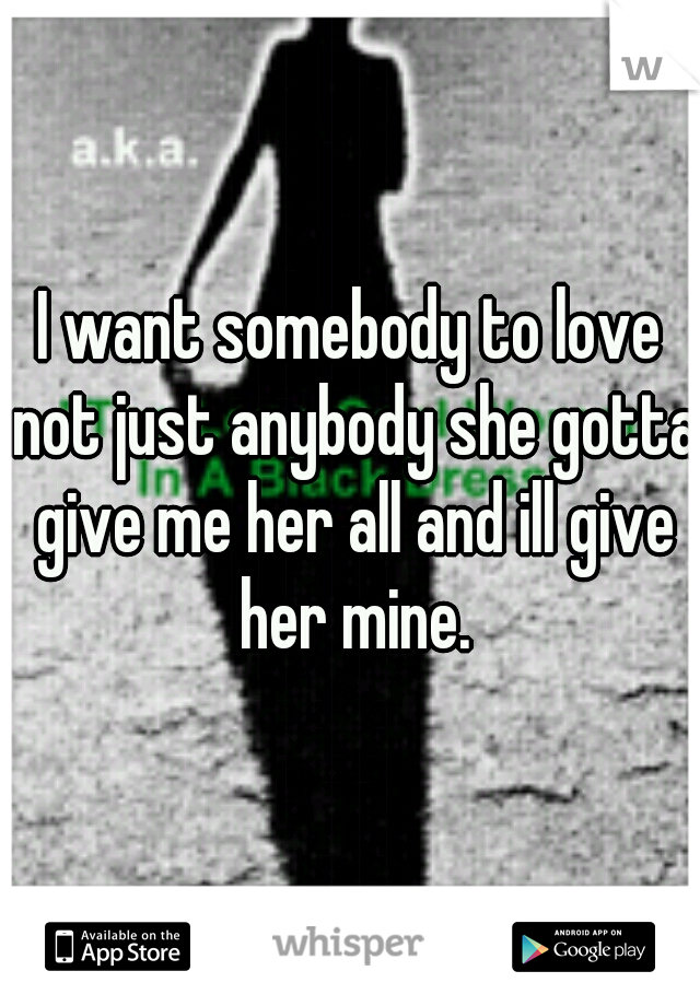 I want somebody to love not just anybody she gotta give me her all and ill give her mine.