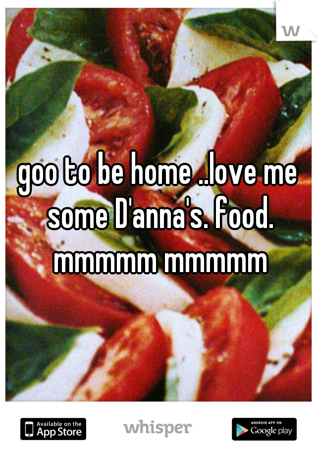 goo to be home ..love me some D'anna's. food. mmmmm mmmmm