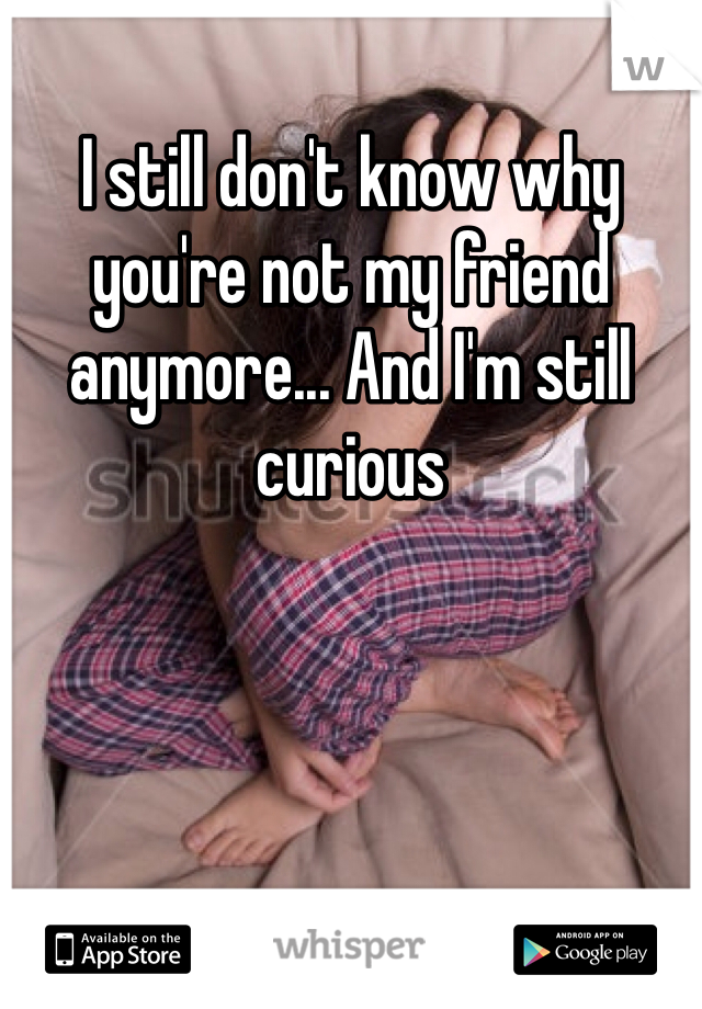 I still don't know why you're not my friend anymore... And I'm still curious 