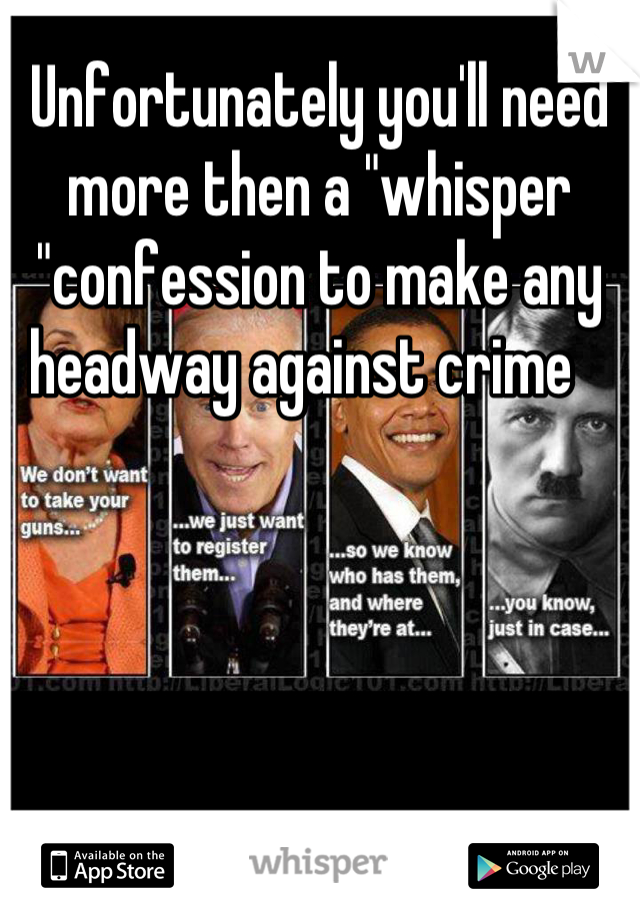 Unfortunately you'll need more then a "whisper "confession to make any headway against crime   