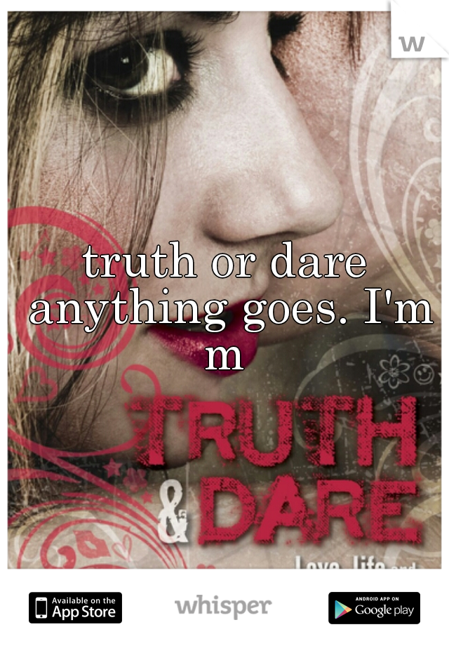 truth or dare anything goes. I'm m 