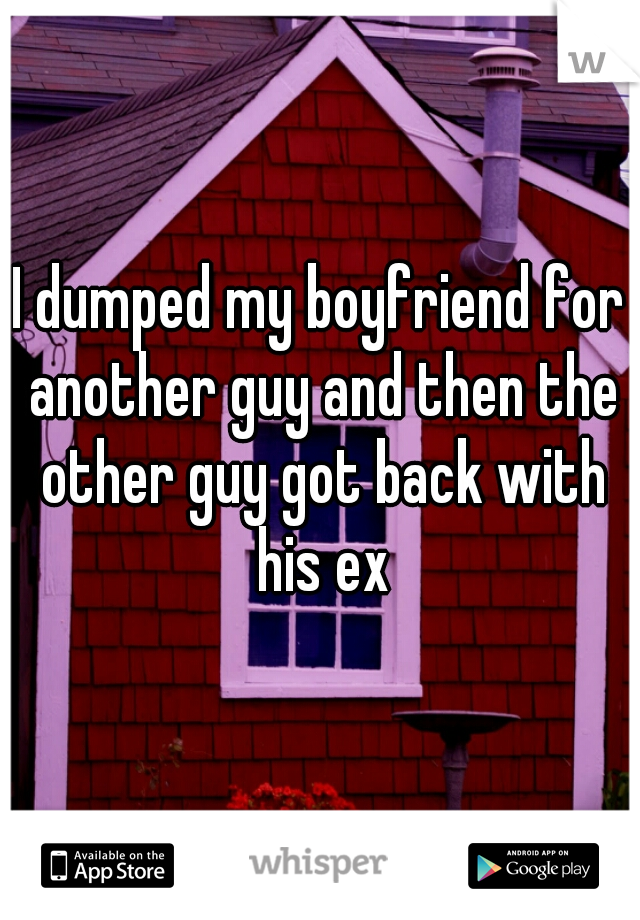 I dumped my boyfriend for another guy and then the other guy got back with his ex