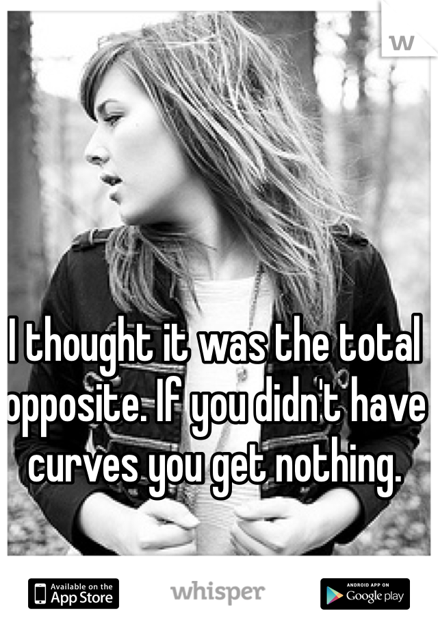 I thought it was the total opposite. If you didn't have curves you get nothing.