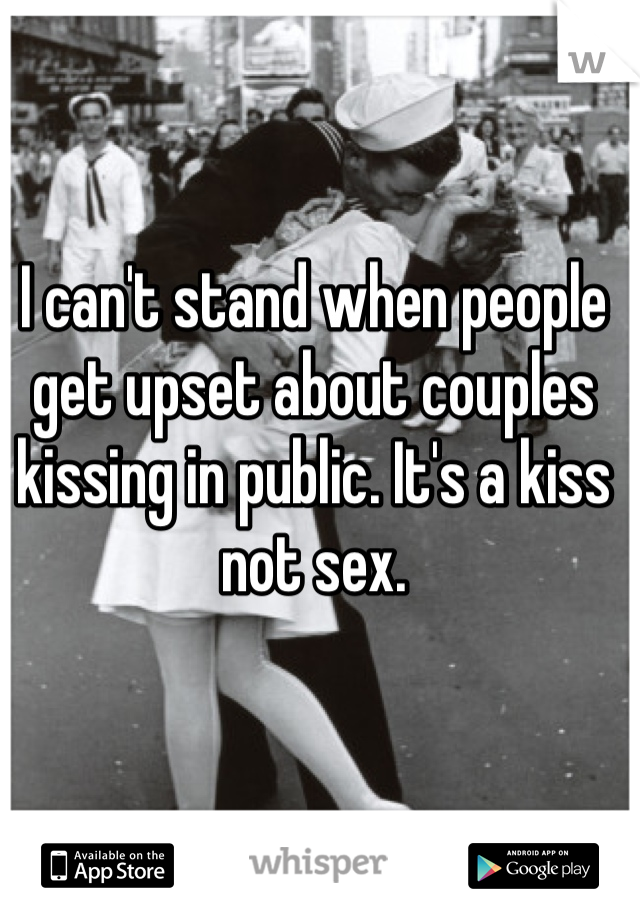 I can't stand when people get upset about couples kissing in public. It's a kiss not sex. 
