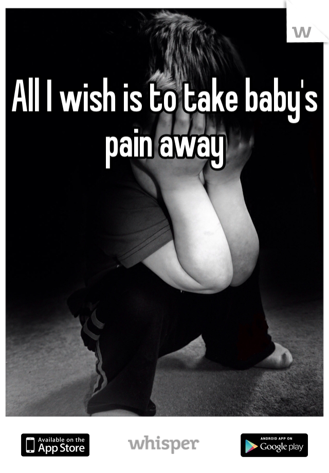 All I wish is to take baby's pain away