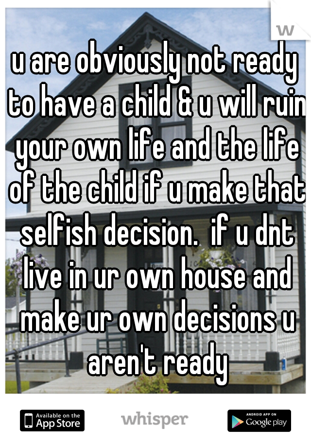 u are obviously not ready to have a child & u will ruin your own life and the life of the child if u make that selfish decision.  if u dnt live in ur own house and make ur own decisions u aren't ready