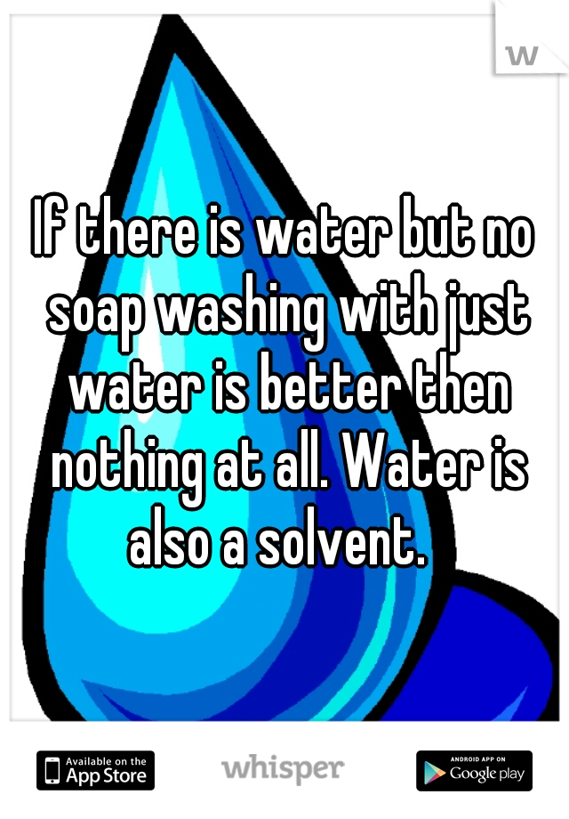 If there is water but no soap washing with just water is better then nothing at all. Water is also a solvent.  