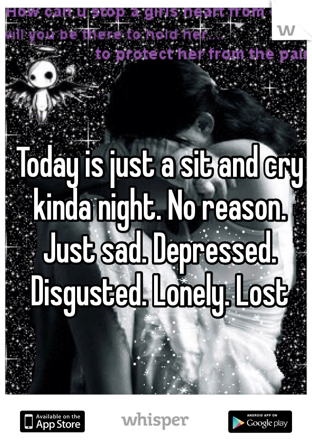Today is just a sit and cry kinda night. No reason. Just sad. Depressed. Disgusted. Lonely. Lost 