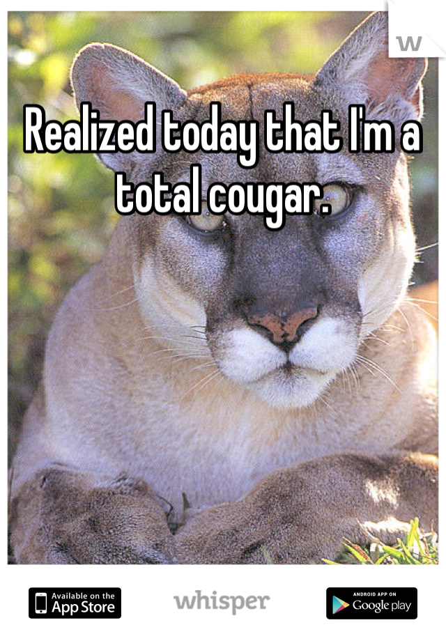 Realized today that I'm a total cougar.