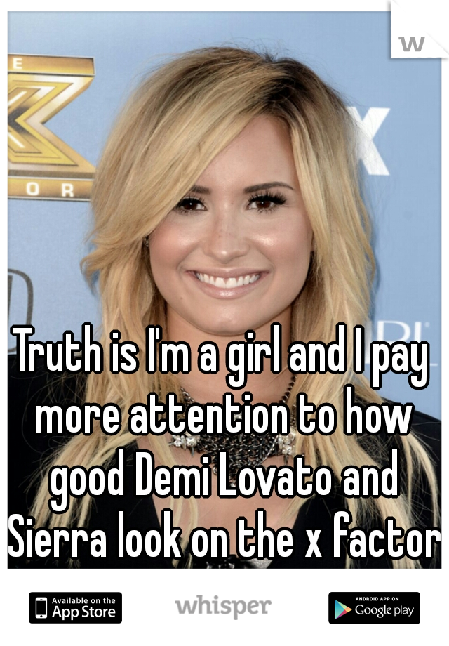 Truth is I'm a girl and I pay more attention to how good Demi Lovato and Sierra look on the x factor than I do to the music. 