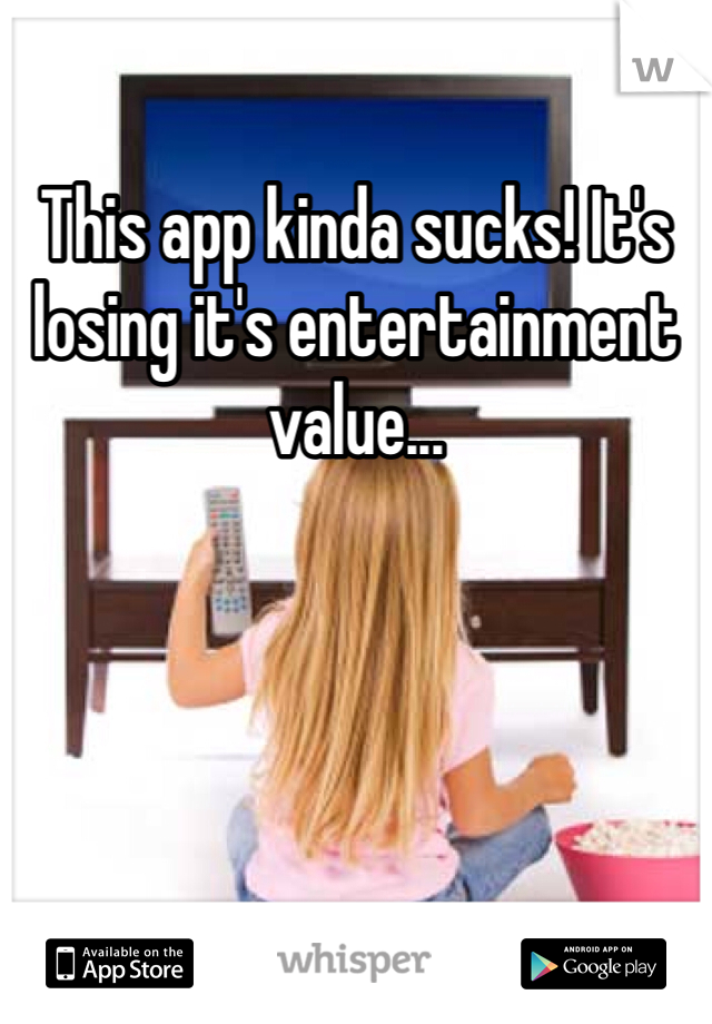 This app kinda sucks! It's losing it's entertainment value...