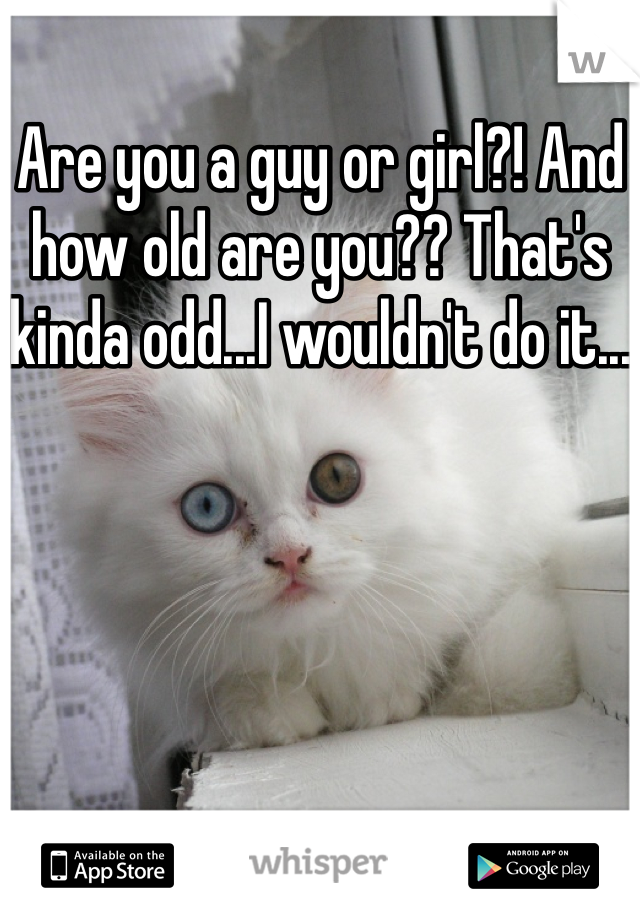 Are you a guy or girl?! And how old are you?? That's kinda odd...I wouldn't do it...