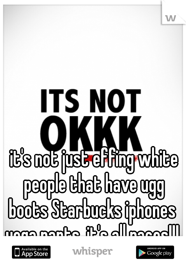  it's not just effing white people that have ugg boots Starbucks iphones  yoga pants. it's all races!!! 