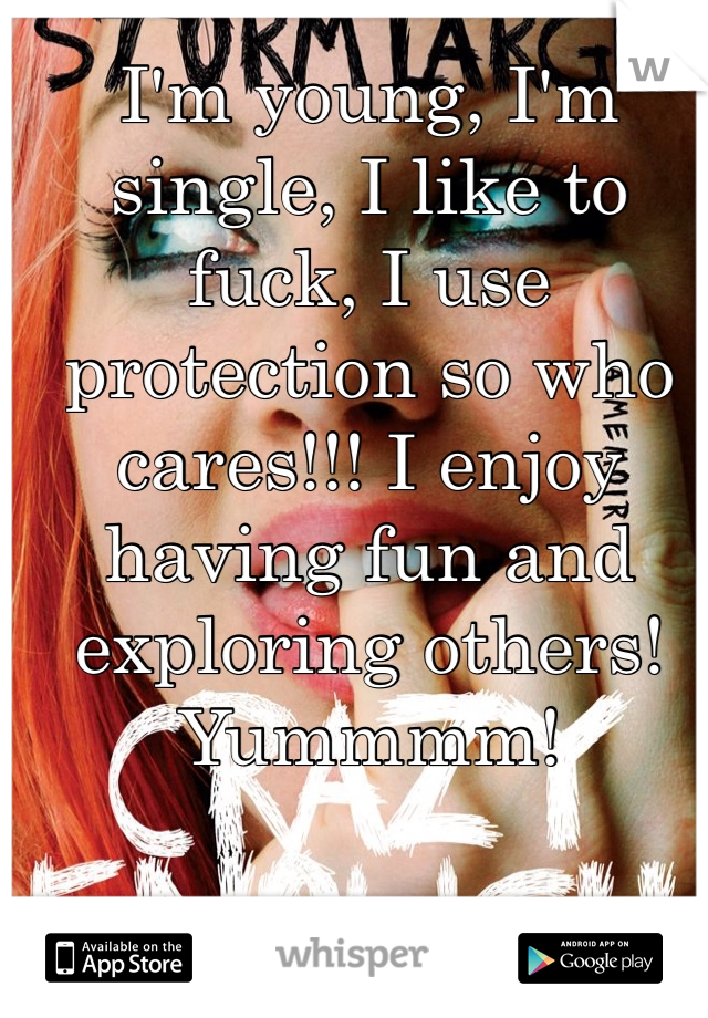 I'm young, I'm single, I like to fuck, I use protection so who cares!!! I enjoy having fun and exploring others! Yummmm!