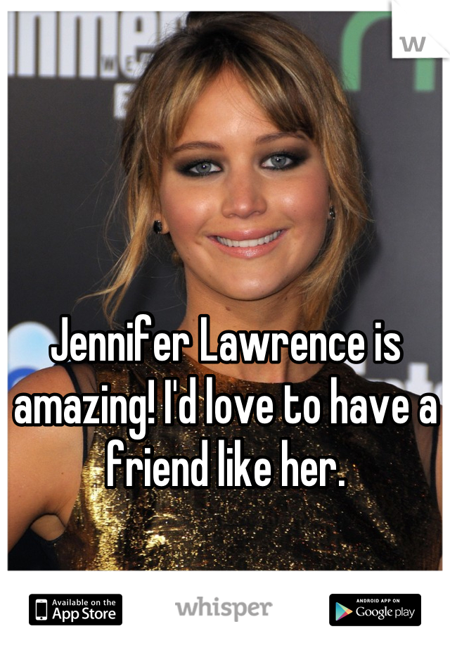 Jennifer Lawrence is amazing! I'd love to have a friend like her.