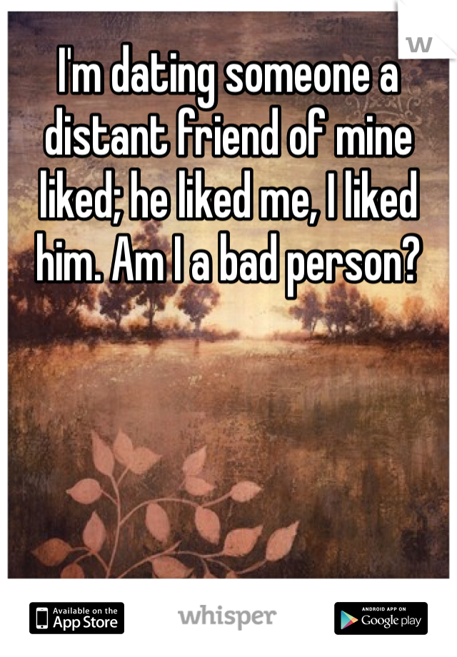 I'm dating someone a distant friend of mine liked; he liked me, I liked him. Am I a bad person?