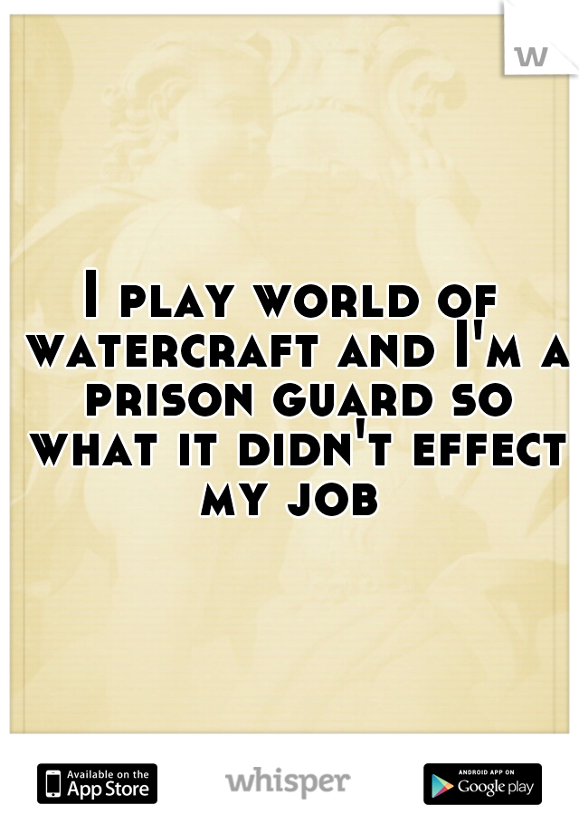 I play world of watercraft and I'm a prison guard so what it didn't effect my job 
