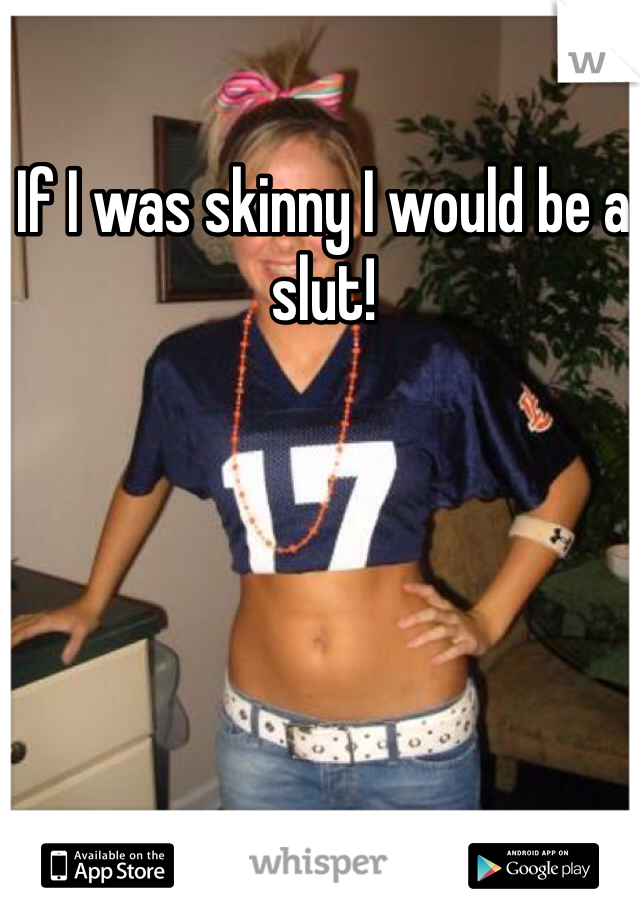 If I was skinny I would be a slut!