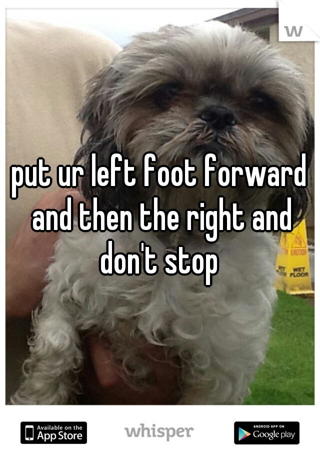put ur left foot forward and then the right and don't stop 