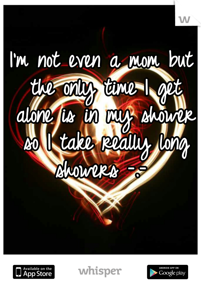 I'm not even a mom but the only time I get alone is in my shower so I take really long showers -.- 