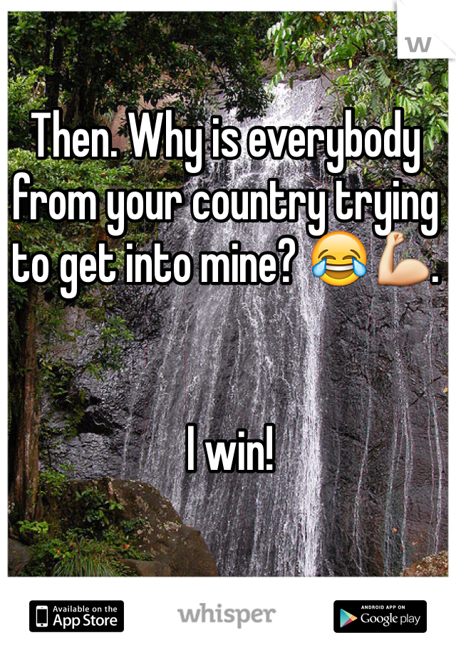 Then. Why is everybody from your country trying to get into mine? 😂💪. 


 I win!