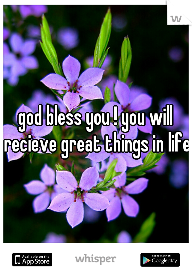 god bless you ! you will recieve great things in life