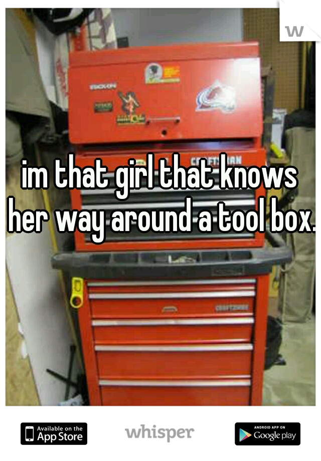 im that girl that knows her way around a tool box. 

