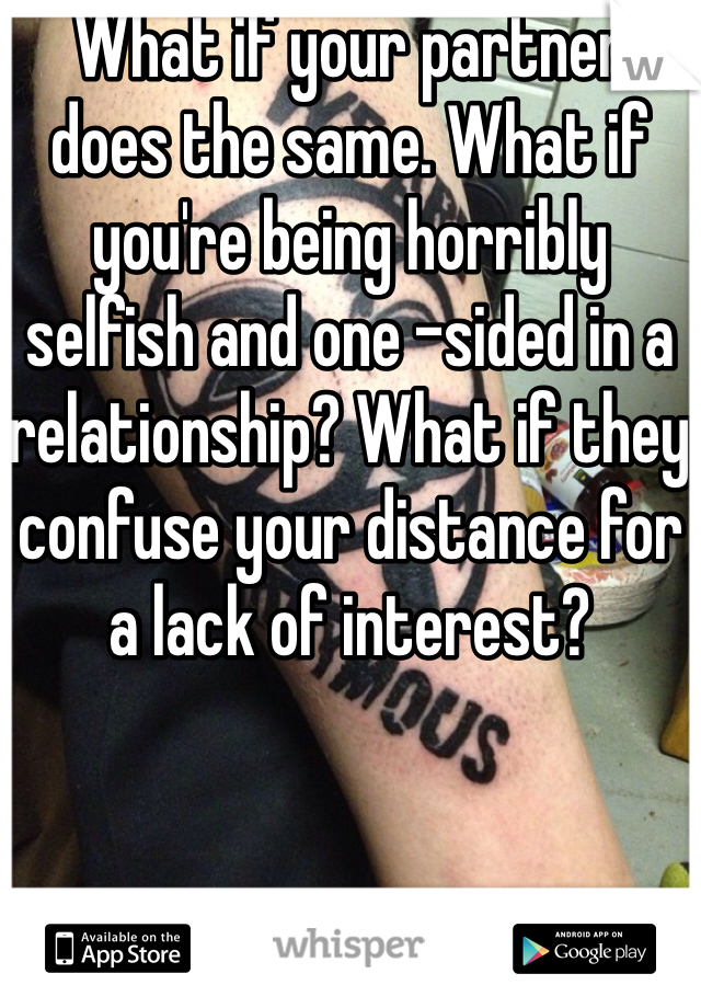 What if your partner does the same. What if you're being horribly selfish and one -sided in a relationship? What if they confuse your distance for a lack of interest?