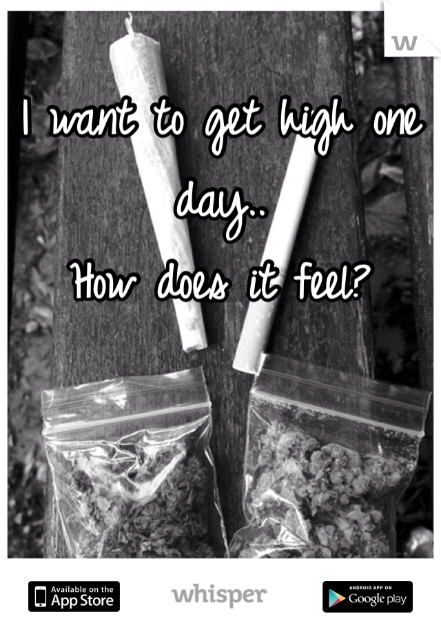 I want to get high one day..
How does it feel?