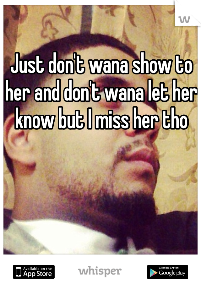 Just don't wana show to her and don't wana let her know but I miss her tho 