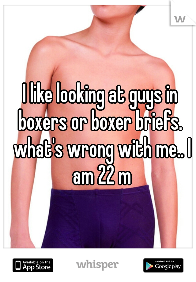 I like looking at guys in boxers or boxer briefs.  what's wrong with me.. I am 22 m