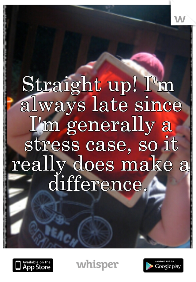 Straight up! I'm always late since I'm generally a stress case, so it really does make a difference. 