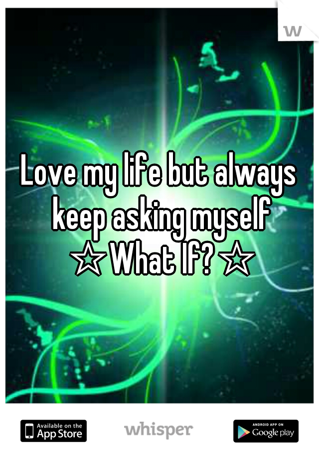 Love my life but always keep asking myself ☆What If?☆