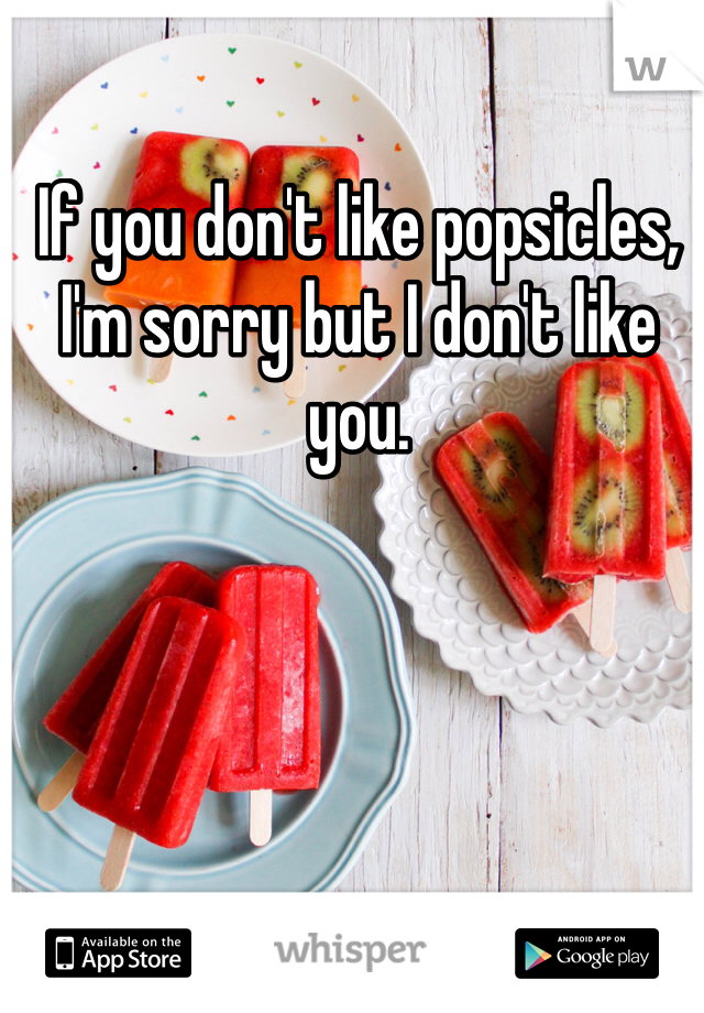 If you don't like popsicles, I'm sorry but I don't like you.