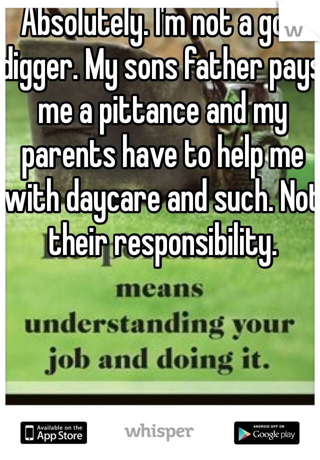 Absolutely. I'm not a gold digger. My sons father pays me a pittance and my parents have to help me with daycare and such. Not their responsibility. 