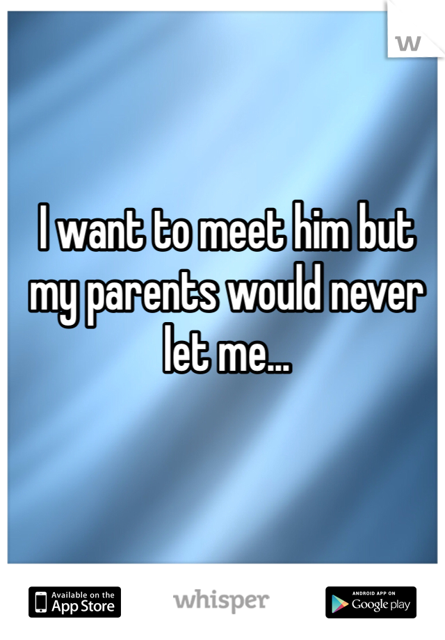 I want to meet him but my parents would never let me...