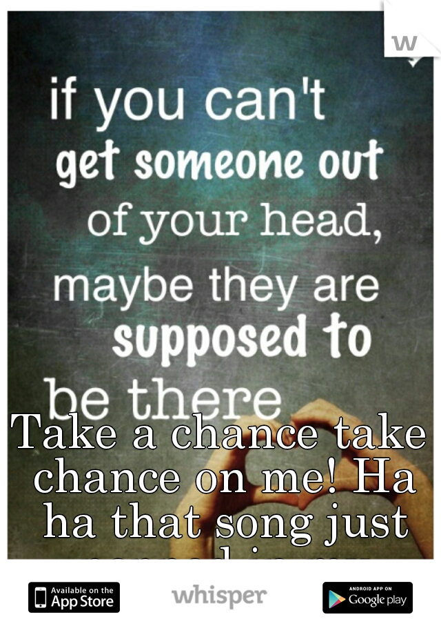 Take a chance take chance on me! Ha ha that song just popped in my head.... (;