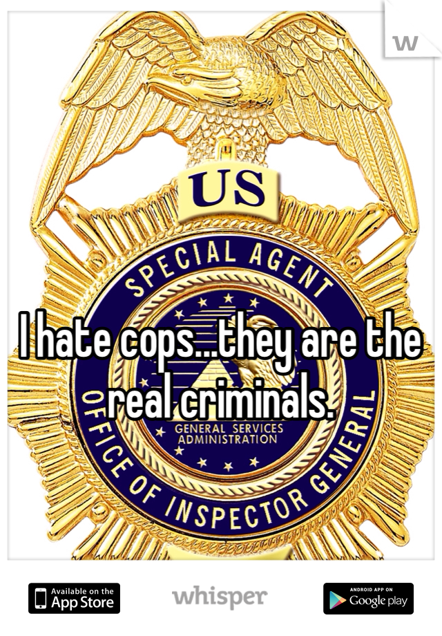 I hate cops...they are the real criminals.