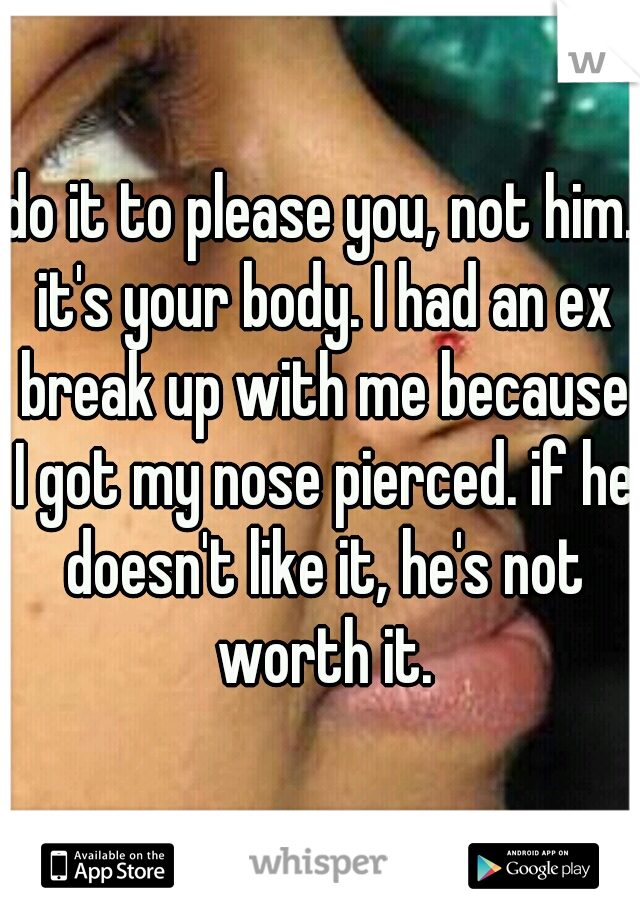 do it to please you, not him. it's your body. I had an ex break up with me because I got my nose pierced. if he doesn't like it, he's not worth it.
